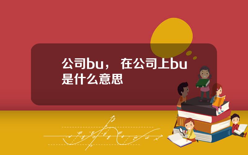 公司bu， 在公司上bu是什么意思